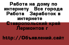 Работа на дому по интернету - Все города Работа » Заработок в интернете   . Ставропольский край,Лермонтов г.